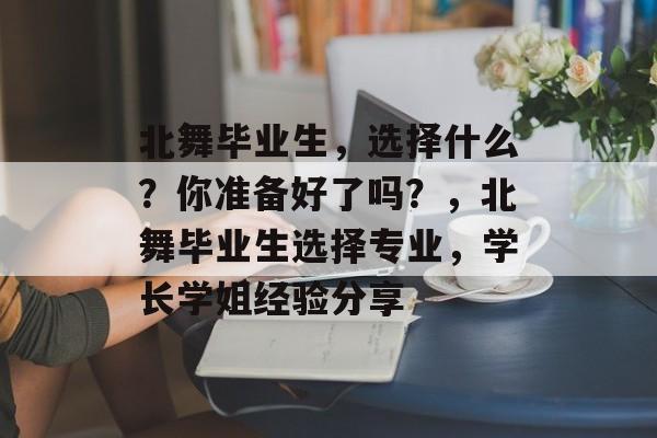 北舞毕业生,选择什么?你准备好了吗?,北舞毕业生选择专业,学长学姐经验分享 北舞毕业生,选择什么?你准备好了吗?,北舞毕业生选择专业,学长学姐经验分享