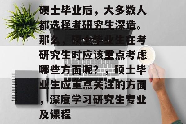 硕士毕业后，大多数人都选择考研究生深造。那么，硕士毕业生在考研究生时应该重点考虑哪些方面呢？，硕士毕业生应重点关注的方面，深度学习研究生专业及课程