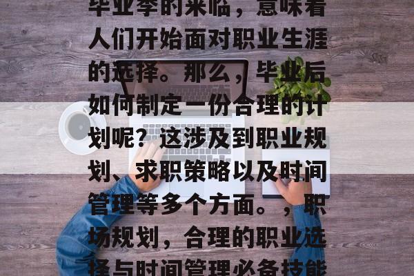 毕业季的来临，意味着人们开始面对职业生涯的选择。那么，毕业后如何制定一份合理的计划呢？这涉及到职业规划、求职策略以及时间管理等多个方面。，职场规划，合理的职业选择与时间管理必备技能
