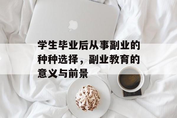 学生毕业后从事副业的种种选择,副业教育的意义与前景 学生毕业后从事副业的种种选择,副业教育的意义与前景