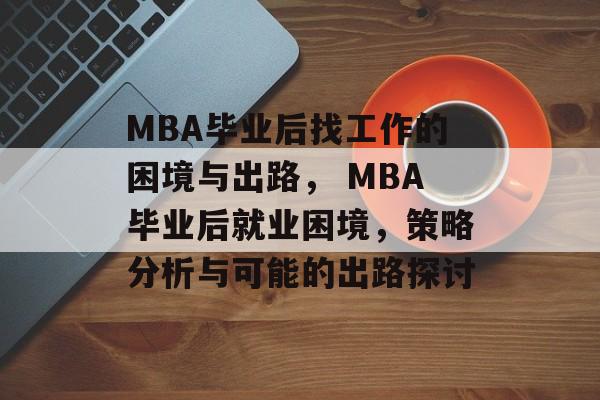MBA毕业后找工作的困境与出路， MBA毕业后就业困境，策略分析与可能的出路探讨