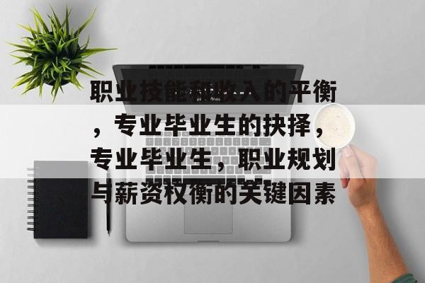 职业技能和收入的平衡，专业毕业生的抉择，专业毕业生，职业规划与薪资权衡的关键因素
