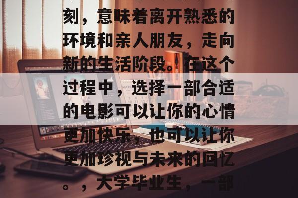 毕业是一个人的关键时刻，意味着离开熟悉的环境和亲人朋友，走向新的生活阶段。在这个过程中，选择一部合适的电影可以让你的心情更加快乐，也可以让你更加珍视与未来的回忆。，大学毕业生，一部值得一看的电影推荐