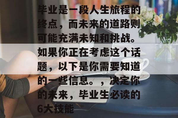 毕业是一段人生旅程的终点，而未来的道路则可能充满未知和挑战。如果你正在考虑这个话题，以下是你需要知道的一些信息。，决定你的未来，毕业生必读的6大技能