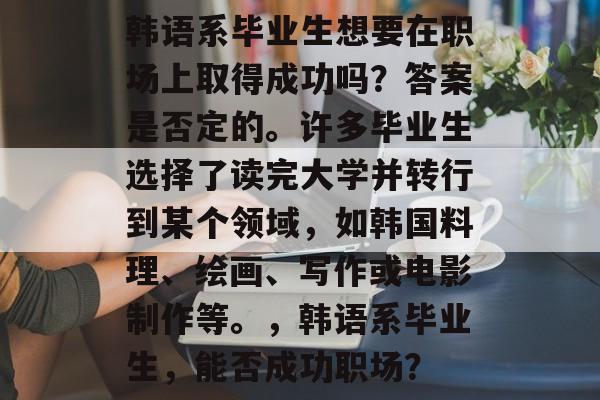 韩语系毕业生想要在职场上取得成功吗？答案是否定的。许多毕业生选择了读完大学并转行到某个领域，如韩国料理、绘画、写作或电影制作等。，韩语系毕业生，能否成功职场？