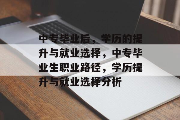 中专毕业后,学历的提升与就业选择,中专毕业生职业路径,学历提升与就业选择分析 中专毕业后,学历的提升与就业选择,中专毕业生职业路径,学历提升与就业选择分析