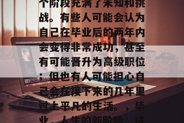毕业意味着你即将迈入一个新的生活阶段，这个阶段充满了未知和挑战。有些人可能会认为自己在毕业后的两年内会变得非常成功，甚至有可能晋升为高级职位；但也有人可能担心自己会在接下来的几年里过上平凡的生活。，毕业，人生的新阶段，成功与平淡并存的挣扎与选择