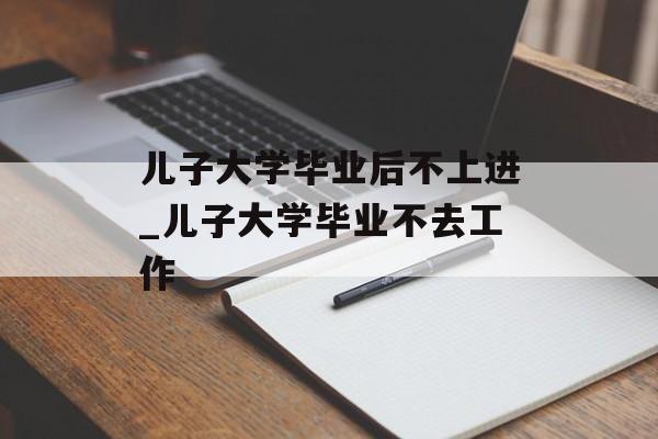 儿子大学毕业后不上进_儿子大学毕业不去工作