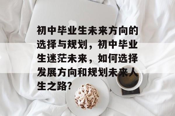 初中毕业生未来方向的选择与规划，初中毕业生迷茫未来，如何选择发展方向和规划未来人生之路?