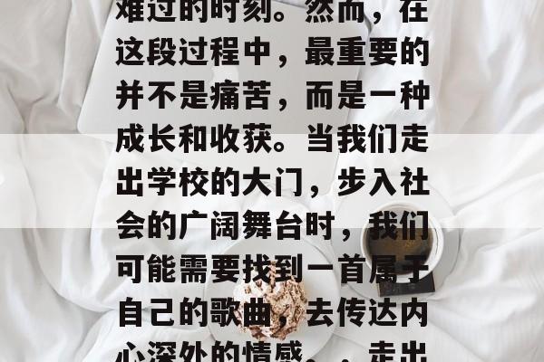毕业是一段美好的旅程,每个人都会遇到一些难过的时刻。然而,在这段过程中,最重要的并不是痛苦,而是一种成长和收获。当我们走出学校的大门,步入社会的广阔舞台时,我们可能需要找到一首属于自己的歌曲,去传达内心深处的情感。,走出校门,找寻属于自己的歌 毕业是一段美好的旅程,每个人都会遇到一些难过的时刻。然而,在这段过程中,最重要的并不是痛苦,而是一种成长和收获。当我们走出学校的大门,步入社会的广阔舞台时,我们可能需要找到一首属于自己的歌曲,去传达内心深处的情感。,走出校门,找寻属于自己的歌