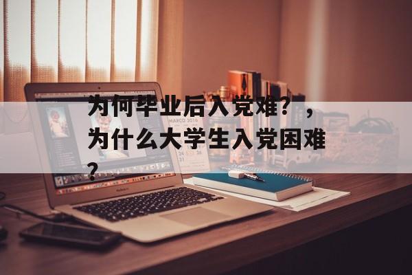 为何毕业后入党难？，为什么大学生入党困难？