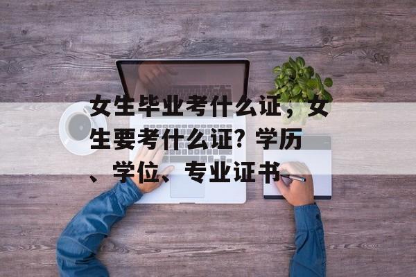 女生毕业考什么证，女生要考什么证? 学历、学位、专业证书