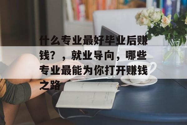 什么专业最好毕业后赚钱?,就业导向,哪些专业最能为你打开赚钱之路 什么专业最好毕业后赚钱?,就业导向,哪些专业最能为你打开赚钱之路