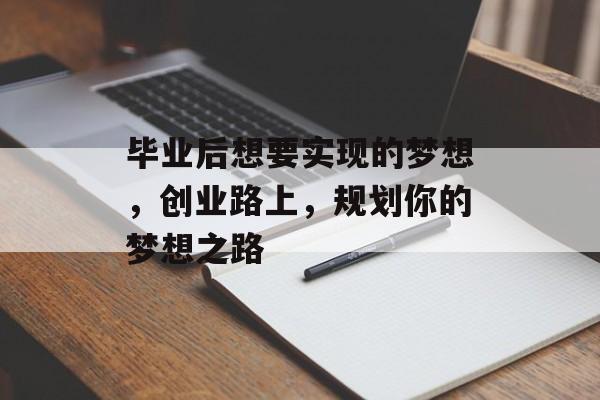 毕业后想要实现的梦想,创业路上,规划你的梦想之路 毕业后想要实现的梦想,创业路上,规划你的梦想之路
