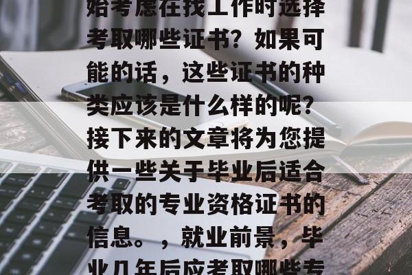 毕业几年后，您是否开始考虑在找工作时选择考取哪些证书？如果可能的话，这些证书的种类应该是什么样的呢？接下来的文章将为您提供一些关于毕业后适合考取的专业资格证书的信息。，就业前景，毕业几年后应考取哪些专业资格证书?