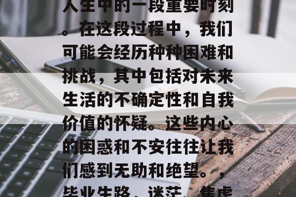 毕业是个大工程，也是人生中的一段重要时刻。在这段过程中，我们可能会经历种种困难和挑战，其中包括对未来生活的不确定性和自我价值的怀疑。这些内心的困惑和不安往往让我们感到无助和绝望。，毕业生路，迷茫、焦虑与希望的交织