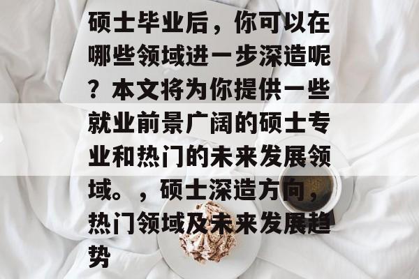 硕士毕业后，你可以在哪些领域进一步深造呢？本文将为你提供一些就业前景广阔的硕士专业和热门的未来发展领域。，硕士深造方向，热门领域及未来发展趋势