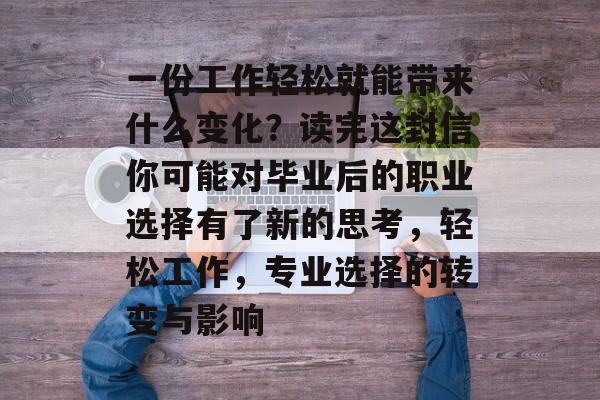 一份工作轻松就能带来什么变化?读完这封信你可能对毕业后的职业选择有了新的思考,轻松工作,专业选择的转变与影响 一份工作轻松就能带来什么变化?读完这封信你可能对毕业后的职业选择有了新的思考,轻松工作,专业选择的转变与影响