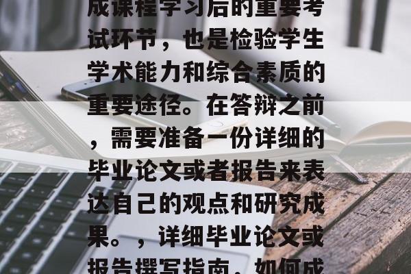 毕业答辩是毕业生在完成课程学习后的重要考试环节,也是检验学生学术能力和综合素质的重要途径。在答辩之前,需要准备一份详细的毕业论文或者报告来表达自己的观点和研究成果。,详细毕业论文或报告撰写指南,如何成功答辩前的准备工作 毕业答辩是毕业生在完成课程学习后的重要考试环节,也是检验学生学术能力和综合素质的重要途径。在答辩之前,需要准备一份详细的毕业论文或者报告来表达自己的观点和研究成果。,详细毕业论文或报告撰写指南,如何成功答辩前的准备工作