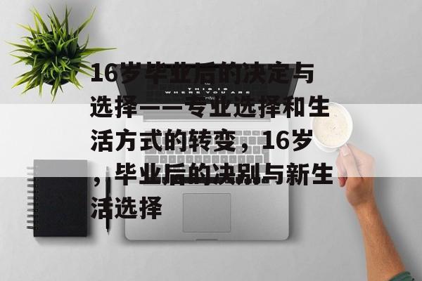 16岁毕业后的决定与选择——专业选择和生活方式的转变，16岁，毕业后的决别与新生活选择