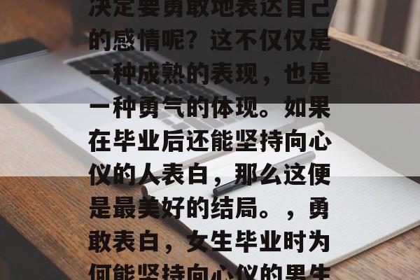 毕业时的你，是否已经决定要勇敢地表达自己的感情呢？这不仅仅是一种成熟的表现，也是一种勇气的体现。如果在毕业后还能坚持向心仪的人表白，那么这便是最美好的结局。，勇敢表白，女生毕业时为何能坚持向心仪的男生表白
