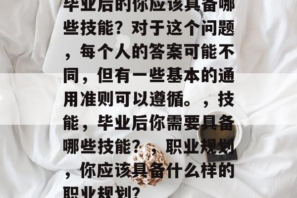 毕业后的你应该具备哪些技能？对于这个问题，每个人的答案可能不同，但有一些基本的通用准则可以遵循。，技能，毕业后你需要具备哪些技能？，职业规划，你应该具备什么样的职业规划？