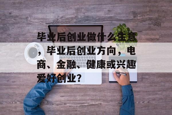 毕业后创业做什么生意，毕业后创业方向，电商、金融、健康或兴趣爱好创业？
