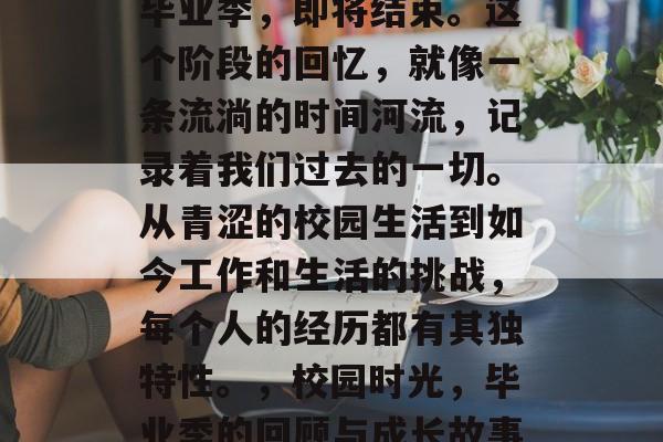 毕业季,即将结束。这个阶段的回忆,就像一条流淌的时间河流,记录着我们过去的一切。从青涩的校园生活到如今工作和生活的挑战,每个人的经历都有其独特性。,校园时光,毕业季的回顾与成长故事 毕业季,即将结束。这个阶段的回忆,就像一条流淌的时间河流,记录着我们过去的一切。从青涩的校园生活到如今工作和生活的挑战,每个人的经历都有其独特性。,校园时光,毕业季的回顾与成长故事