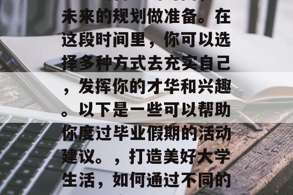 毕业的暑假，许多学生会规划自己的时间，为未来的规划做准备。在这段时间里，你可以选择多种方式去充实自己，发挥你的才华和兴趣。以下是一些可以帮助你度过毕业假期的活动建议。，打造美好大学生活，如何通过不同的方式充实暑假时间，释放个性与潜力