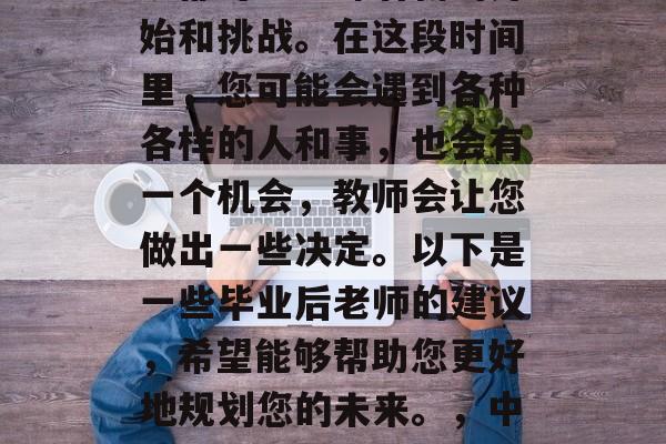 毕业是人生中一个重要阶段，对每一位同学来说都可能意味着新的开始和挑战。在这段时间里，您可能会遇到各种各样的人和事，也会有一个机会，教师会让您做出一些决定。以下是一些毕业后老师的建议，希望能够帮助您更好地规划您的未来。，中学到什么？毕业后老师给出的建议，如何规划人生旅程