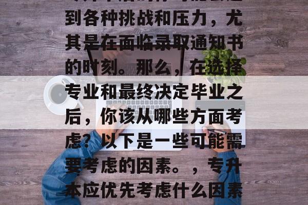 专升本后的你可能会遇到各种挑战和压力，尤其是在面临录取通知书的时刻。那么，在选择专业和最终决定毕业之后，你该从哪些方面考虑？以下是一些可能需要考虑的因素。，专升本应优先考虑什么因素？