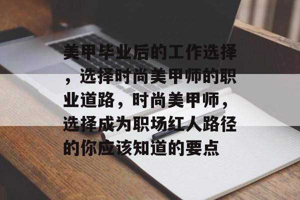 美甲毕业后的工作选择，选择时尚美甲师的职业道路，时尚美甲师，选择成为职场红人路径的你应该知道的要点