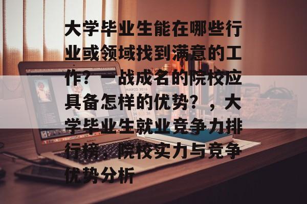 大学毕业生能在哪些行业或领域找到满意的工作?一战成名的院校应具备怎样的优势?,大学毕业生就业竞争力排行榜,院校实力与竞争优势分析 大学毕业生能在哪些行业或领域找到满意的工作?一战成名的院校应具备怎样的优势?,大学毕业生就业竞争力排行榜,院校实力与竞争优势分析