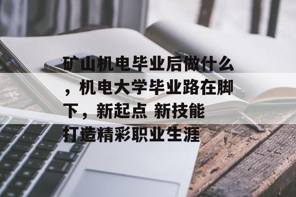 矿山机电毕业后做什么,机电大学毕业路在脚下,新起点 新技能 打造精彩职业生涯 矿山机电毕业后做什么,机电大学毕业路在脚下,新起点 新技能 打造精彩职业生涯