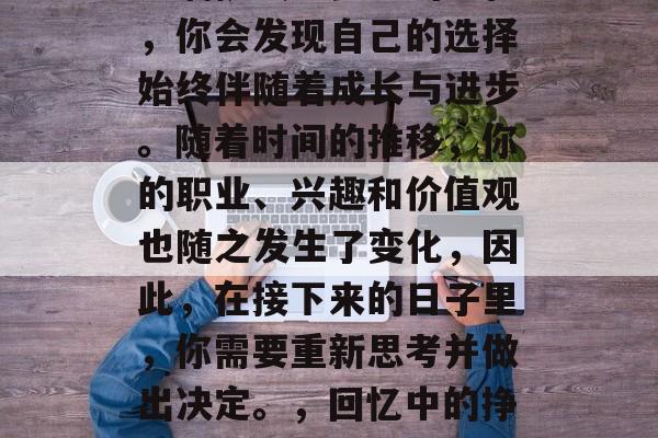毕业多年后，回首那段充满挑战与梦想的旅程，你会发现自己的选择始终伴随着成长与进步。随着时间的推移，你的职业、兴趣和价值观也随之发生了变化，因此，在接下来的日子里，你需要重新思考并做出决定。，回忆中的挣扎，从无知到明智的成长之旅