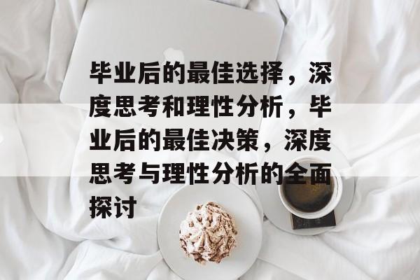 毕业后的最佳选择，深度思考和理性分析，毕业后的最佳决策，深度思考与理性分析的全面探讨