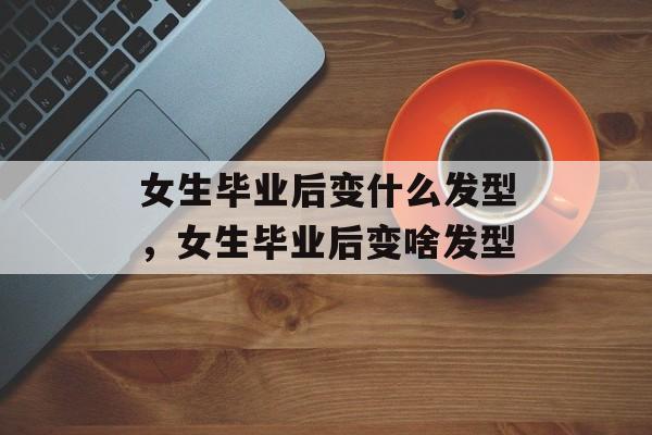 女生毕业后变什么发型,女生毕业后变啥发型 女生毕业后变什么发型,女生毕业后变啥发型