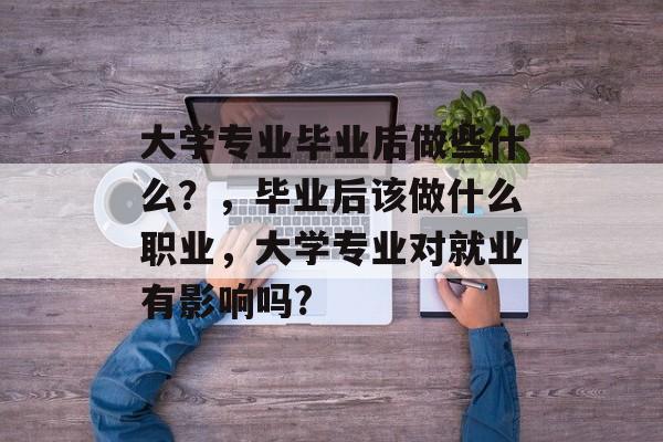 大学专业毕业后做些什么？，毕业后该做什么职业，大学专业对就业有影响吗?