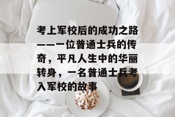 考上军校后的成功之路——一位普通士兵的传奇，平凡人生中的华丽转身，一名普通士兵考入军校的故事
