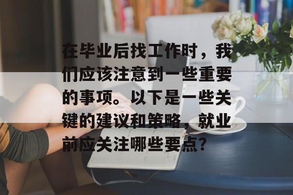 在毕业后找工作时,我们应该注意到一些重要的事项。以下是一些关键的建议和策略,就业前应关注哪些要点? 在毕业后找工作时,我们应该注意到一些重要的事项。以下是一些关键的建议和策略,就业前应关注哪些要点?