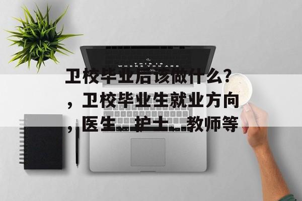 卫校毕业后该做什么?,卫校毕业生就业方向,医生、护士、教师等 卫校毕业后该做什么?,卫校毕业生就业方向,医生、护士、教师等