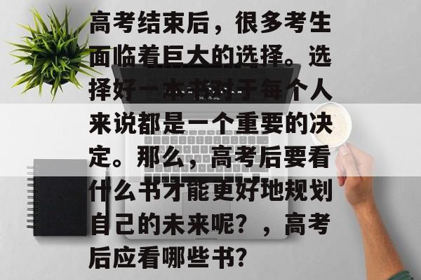 高考结束后，很多考生面临着巨大的选择。选择好一本书对于每个人来说都是一个重要的决定。那么，高考后要看什么书才能更好地规划自己的未来呢？，高考后应看哪些书？