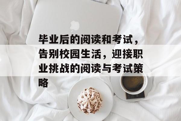 毕业后的阅读和考试,告别校园生活,迎接职业挑战的阅读与考试策略 毕业后的阅读和考试,告别校园生活,迎接职业挑战的阅读与考试策略