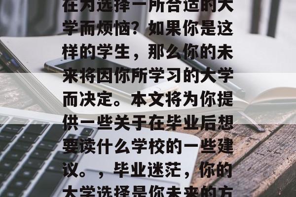 毕业多年后的你是否还在为选择一所合适的大学而烦恼？如果你是这样的学生，那么你的未来将因你所学习的大学而决定。本文将为你提供一些关于在毕业后想要读什么学校的一些建议。，毕业迷茫，你的大学选择是你未来的方向吗？
