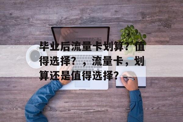 毕业后流量卡划算?值得选择?,流量卡,划算还是值得选择? 毕业后流量卡划算?值得选择?,流量卡,划算还是值得选择?