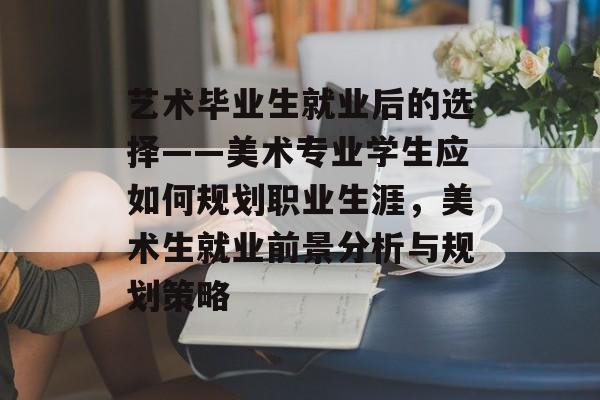 艺术毕业生就业后的选择——美术专业学生应如何规划职业生涯，美术生就业前景分析与规划策略