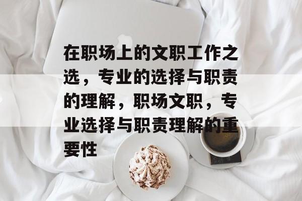 在职场上的文职工作之选，专业的选择与职责的理解，职场文职，专业选择与职责理解的重要性