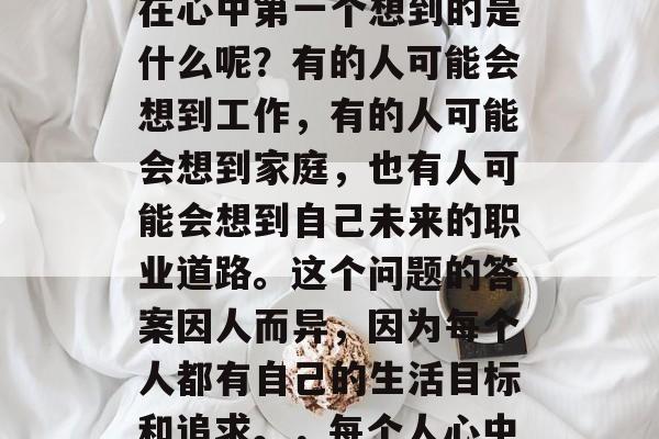 毕业之后,每个人都会在心中第一个想到的是什么呢?有的人可能会想到工作,有的人可能会想到家庭,也有人可能会想到自己未来的职业道路。这个问题的答案因人而异,因为每个人都有自己的生活目标和追求。,每个人心中的第一个念头是什么? 毕业之后,每个人都会在心中第一个想到的是什么呢?有的人可能会想到工作,有的人可能会想到家庭,也有人可能会想到自己未来的职业道路。这个问题的答案因人而异,因为每个人都有自己的生活目标和追求。,每个人心中的第一个念头是什么?
