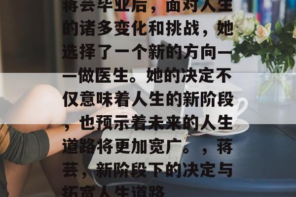 蒋芸毕业后，面对人生的诸多变化和挑战，她选择了一个新的方向——做医生。她的决定不仅意味着人生的新阶段，也预示着未来的人生道路将更加宽广。，蒋芸，新阶段下的决定与拓宽人生道路
