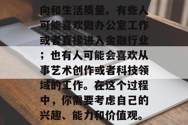 毕业后的就业选择是一个非常重要的决定，它将决定你的职业发展方向和生活质量。有些人可能喜欢做办公室工作或者直接进入金融行业；也有人可能会喜欢从事艺术创作或者科技领域的工作。在这个过程中，你需要考虑自己的兴趣、能力和价值观。，毕业后的就业路，决定你职业方向的关键因素与考量点